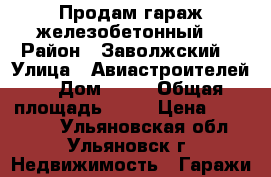 Продам гараж железобетонный  › Район ­ Заволжский  › Улица ­ Авиастроителей  › Дом ­ 29 › Общая площадь ­ 18 › Цена ­ 430 000 - Ульяновская обл., Ульяновск г. Недвижимость » Гаражи   